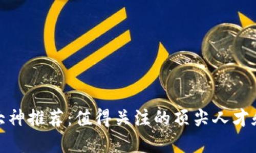 加密货币大神推荐：值得关注的顶尖人才和思想领袖