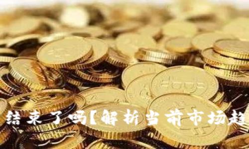 加密货币牛市结束了吗？解析当前市场趋势与未来走向
