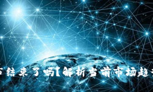 加密货币牛市结束了吗？解析当前市场趋势与未来走向