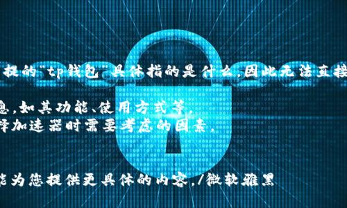 微软雅黑由于我无法理解您所提的“tp钱包”具体指的是什么，因此无法直接给出答案。以下是可能的方式：

1. 提供有关TP钱包的一般信息，如其功能、使用方式等。
2. 讨论加速器的作用以及选择加速器时需要考虑的因素。
3. 提供一些受欢迎的加速器。

请确认信息是否准确，以便我能为您提供更具体的内容。/微软雅黑