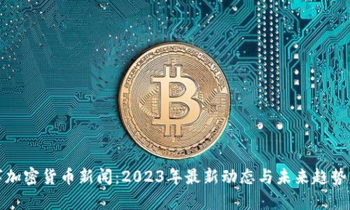 数字加密货币新闻：2023年最新动态与未来趋势分析