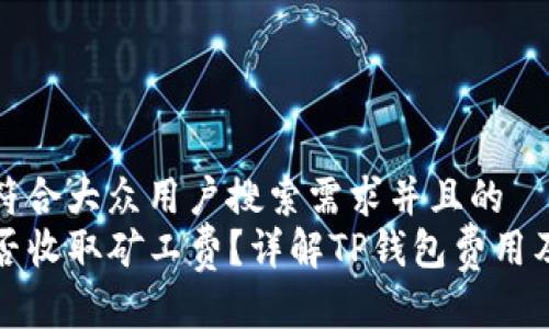 思考一个符合大众用户搜索需求并且的  
TP钱包是否收取矿工费？详解TP钱包费用及使用指南