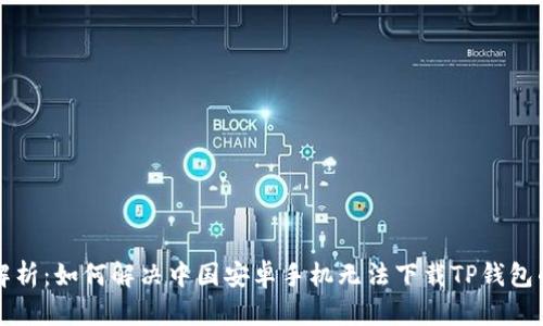 深度解析：如何解决中国安卓手机无法下载TP钱包的问题